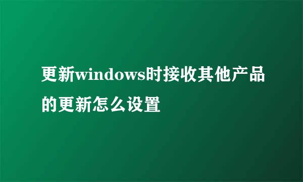 更新windows时接收其他产品的更新怎么设置 