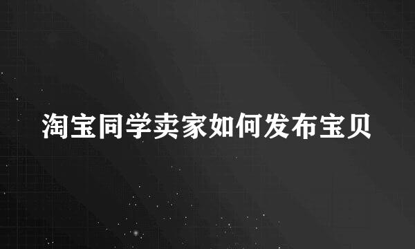 淘宝同学卖家如何发布宝贝