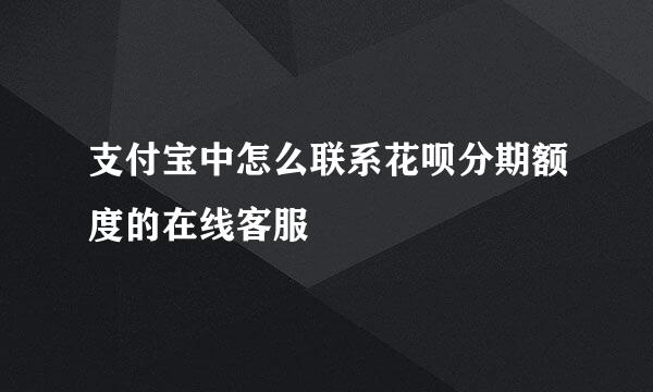 支付宝中怎么联系花呗分期额度的在线客服