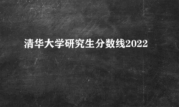 清华大学研究生分数线2022