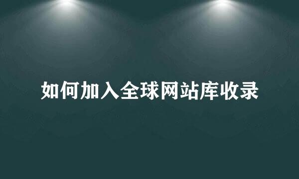 如何加入全球网站库收录