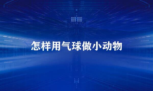 怎样用气球做小动物