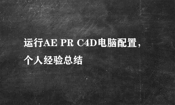 运行AE PR C4D电脑配置，个人经验总结