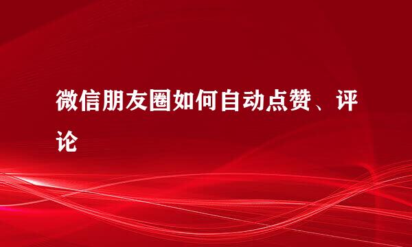 微信朋友圈如何自动点赞、评论