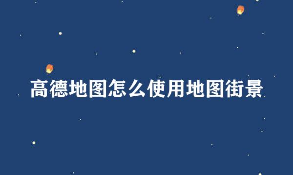高德地图怎么使用地图街景