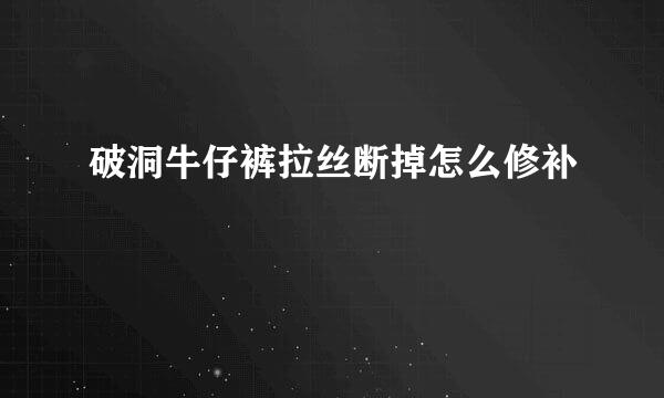破洞牛仔裤拉丝断掉怎么修补