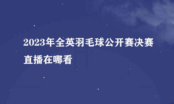 2023年全英羽毛球公开赛决赛直播在哪看