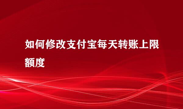 如何修改支付宝每天转账上限额度