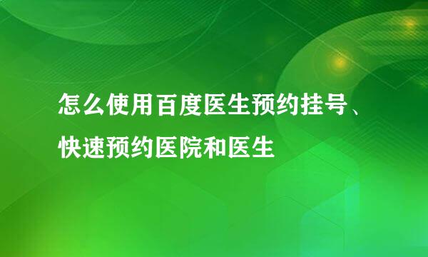 怎么使用百度医生预约挂号、快速预约医院和医生
