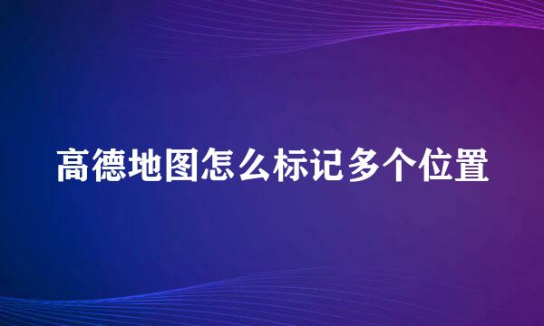 高德地图怎么标记多个位置