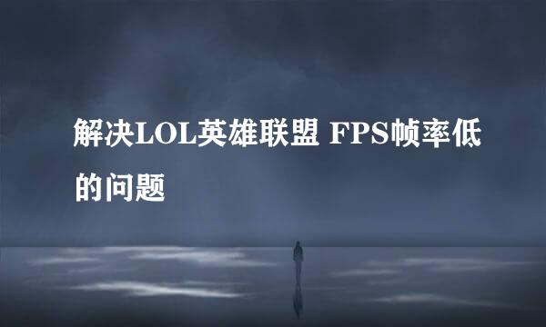 解决LOL英雄联盟 FPS帧率低的问题