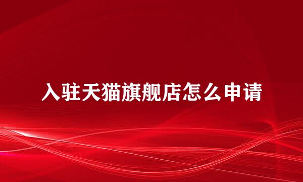 入驻天猫旗舰店怎么申请