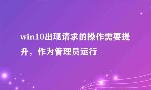 win10出现请求的操作需要提升，作为管理员运行