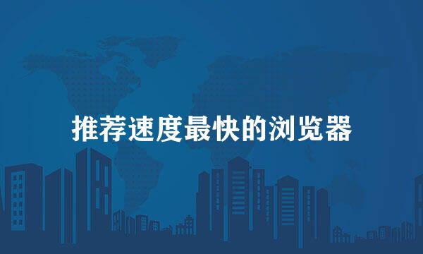 推荐速度最快的浏览器