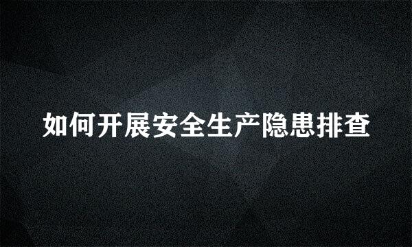 如何开展安全生产隐患排查