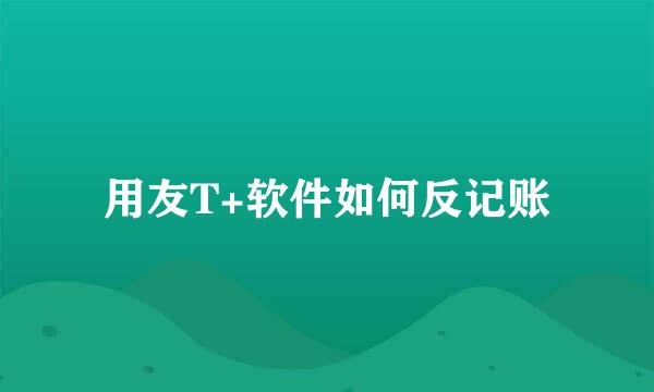 用友T+软件如何反记账