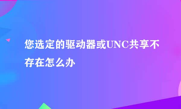您选定的驱动器或UNC共享不存在怎么办