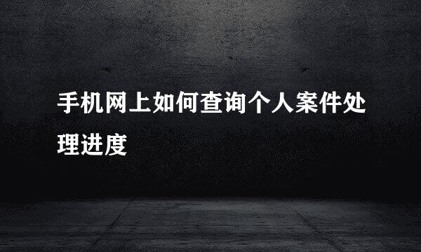 手机网上如何查询个人案件处理进度