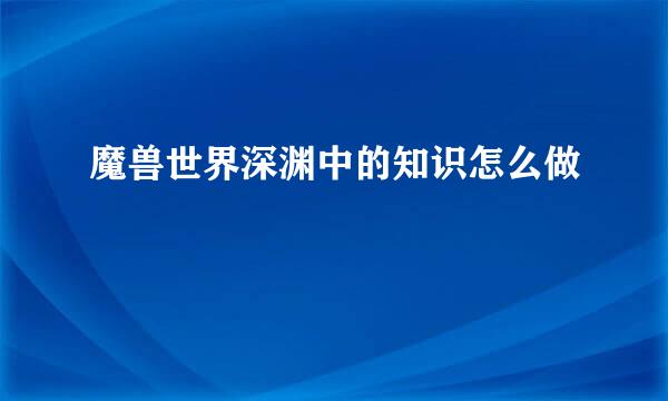 魔兽世界深渊中的知识怎么做