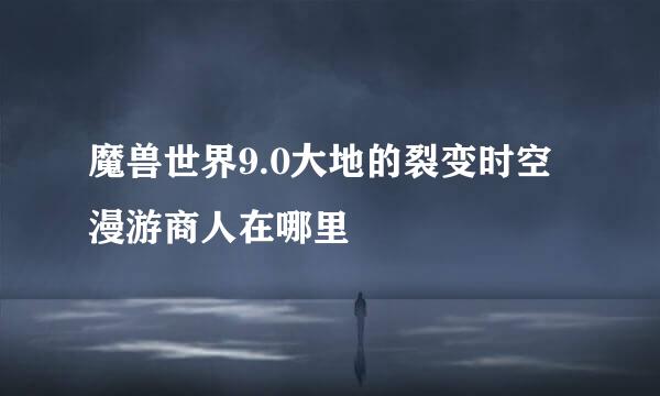 魔兽世界9.0大地的裂变时空漫游商人在哪里