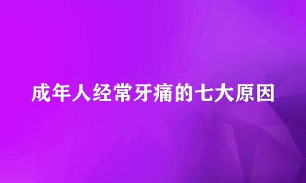 成年人经常牙痛的七大原因