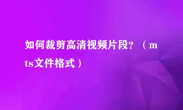 如何裁剪高清视频片段？（mts文件格式）