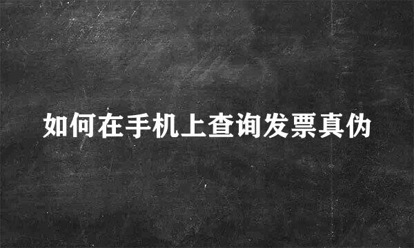 如何在手机上查询发票真伪