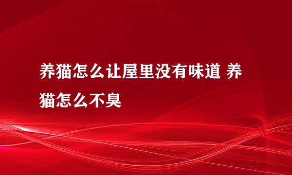 养猫怎么让屋里没有味道 养猫怎么不臭