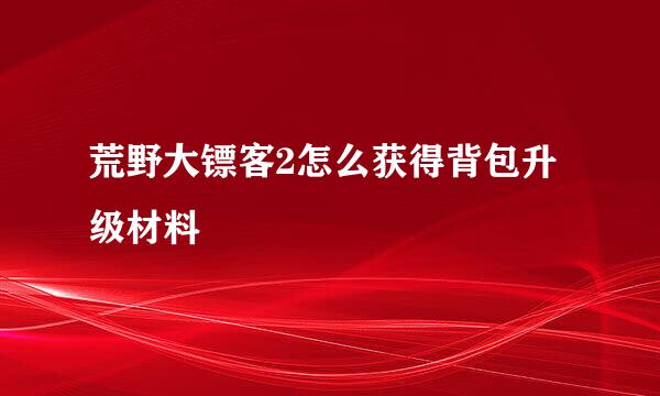 荒野大镖客2怎么获得背包升级材料
