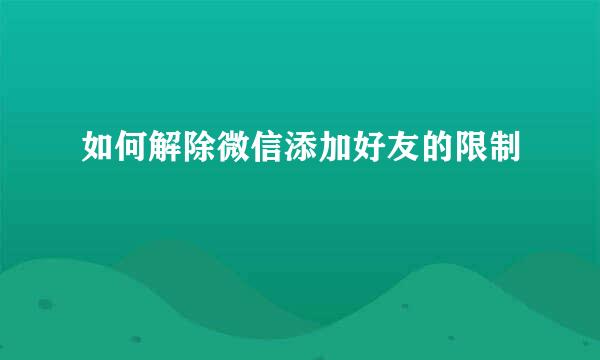 如何解除微信添加好友的限制