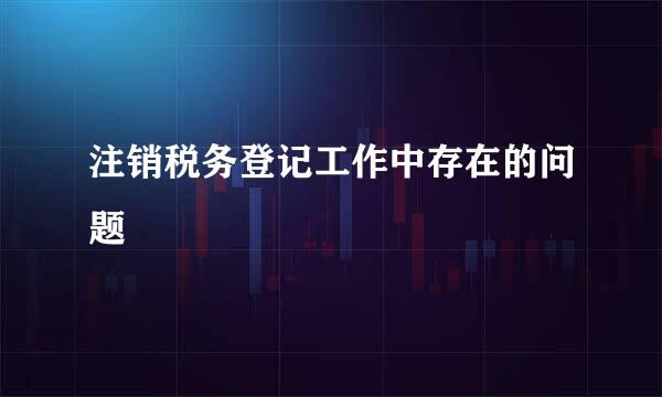 注销税务登记工作中存在的问题