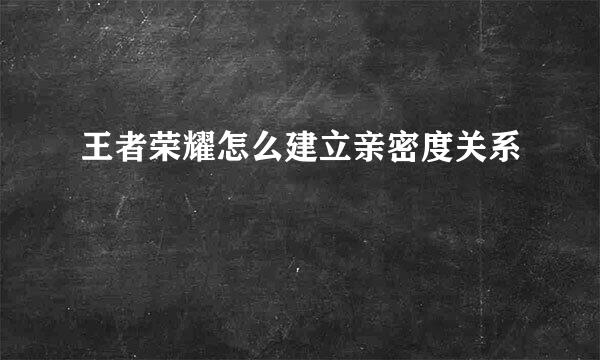 王者荣耀怎么建立亲密度关系