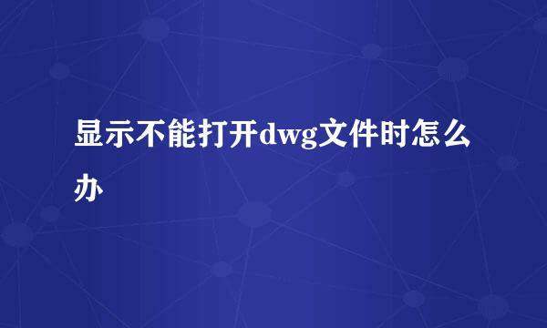 显示不能打开dwg文件时怎么办
