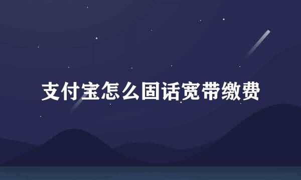 支付宝怎么固话宽带缴费