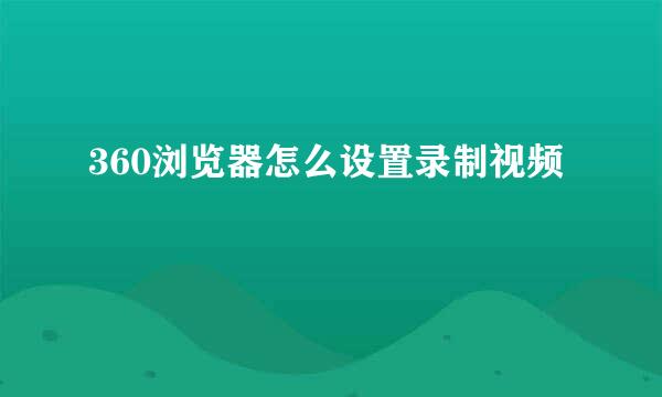 360浏览器怎么设置录制视频