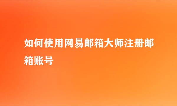 如何使用网易邮箱大师注册邮箱账号