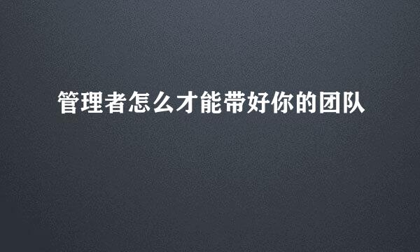 管理者怎么才能带好你的团队