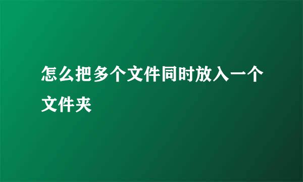 怎么把多个文件同时放入一个文件夹