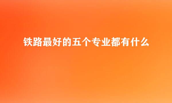 铁路最好的五个专业都有什么