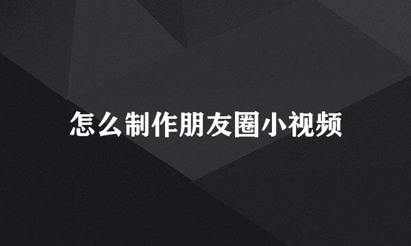 怎么制作朋友圈小视频