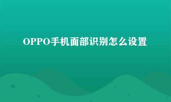 OPPO手机面部识别怎么设置