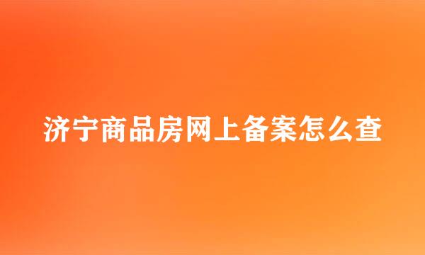 济宁商品房网上备案怎么查