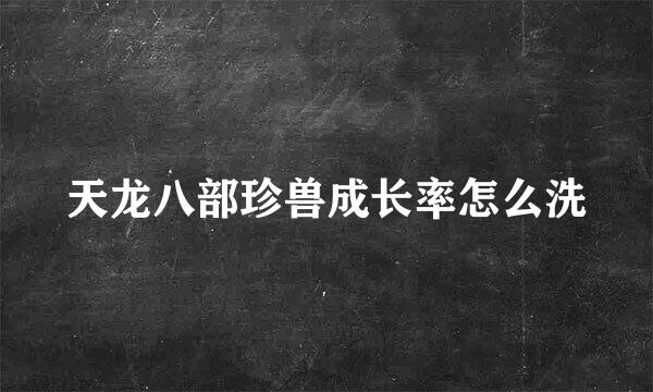 天龙八部珍兽成长率怎么洗