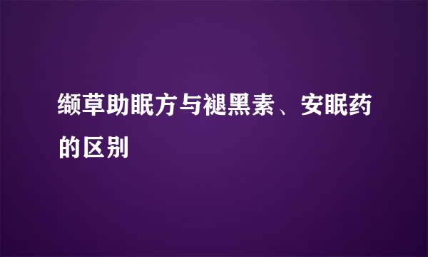 缬草助眠方与褪黑素、安眠药的区别