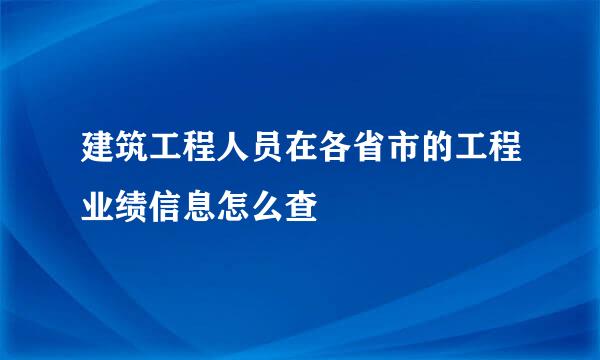 建筑工程人员在各省市的工程业绩信息怎么查