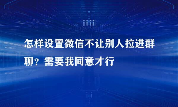 怎样设置微信不让别人拉进群聊？需要我同意才行