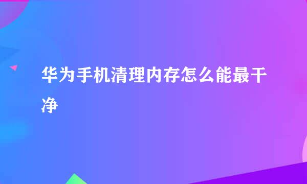 华为手机清理内存怎么能最干净