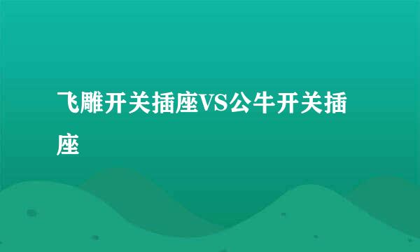飞雕开关插座VS公牛开关插座