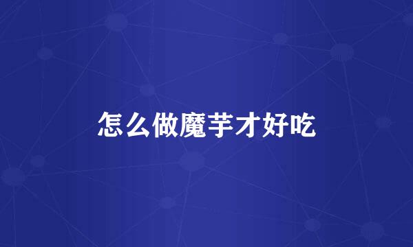 怎么做魔芋才好吃