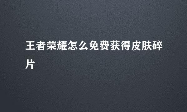 王者荣耀怎么免费获得皮肤碎片